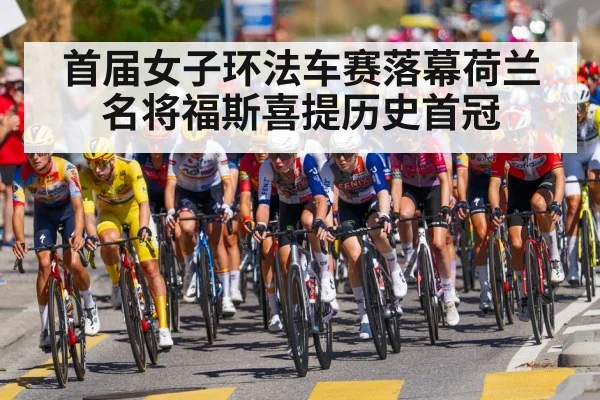 首届女子环法车赛落幕荷兰名将福斯喜提历史首冠
