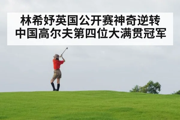 林希妤英国公开赛神奇逆转 中国高尔夫第四位大满贯冠军