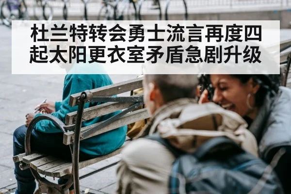 杜兰特转会勇士流言再度四起太阳更衣室矛盾急剧升级