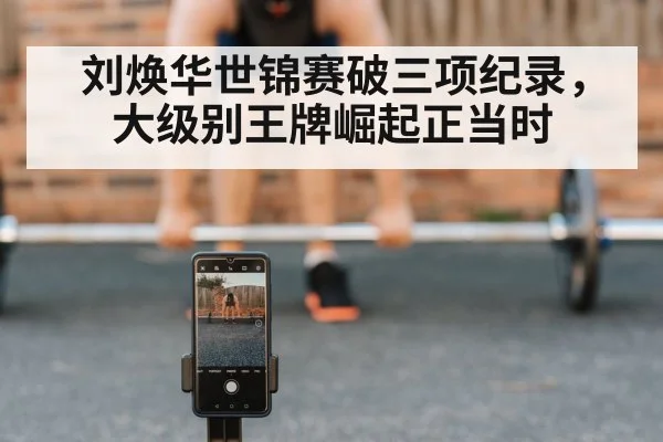 刘焕华世锦赛破三项纪录，大级别王牌崛起正当时